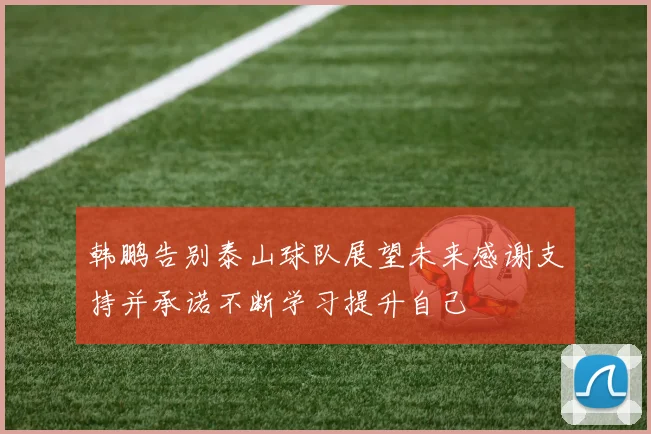 韩鹏告别泰山球队展望未来感谢支持并承诺不断学习提升自己