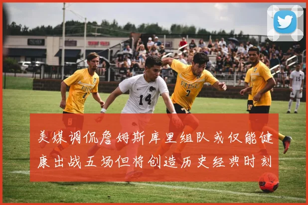 美媒调侃詹姆斯库里组队或仅能健康出战五场但将创造历史经典时刻