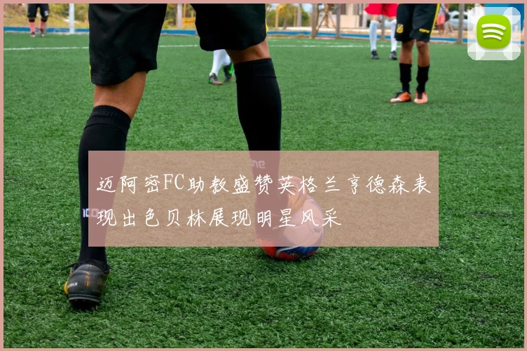 迈阿密FC助教盛赞英格兰亨德森表现出色贝林展现明星风采