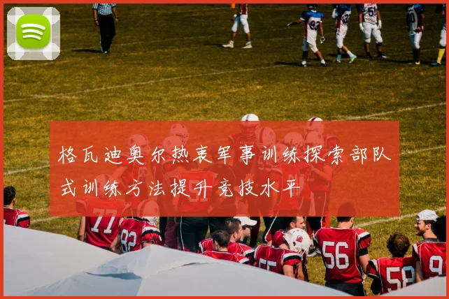 格瓦迪奥尔热衷军事训练探索部队式训练方法提升竞技水平