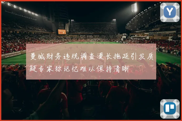 曼城财务违规调查漫长拖延引发质疑专家称记忆难以保持清晰